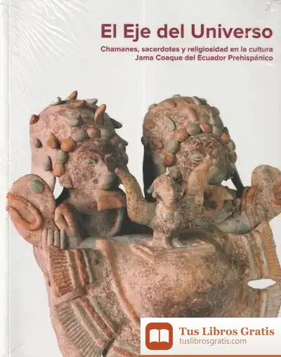 Descargar El Eje Del Universo. Chamanes, Sacerdotes Y Religiosidad En La Cultura Jama Coaque Del Ecuador Prehispánico
